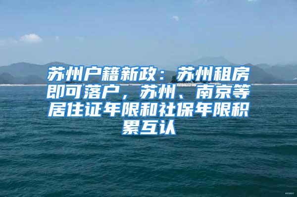 苏州户籍新政：苏州租房即可落户，苏州、南京等居住证年限和社保年限积累互认