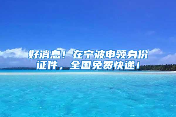 好消息！在宁波申领身份证件，全国免费快递！