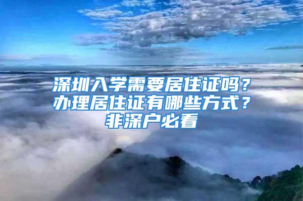 深圳入学需要居住证吗？办理居住证有哪些方式？非深户必看