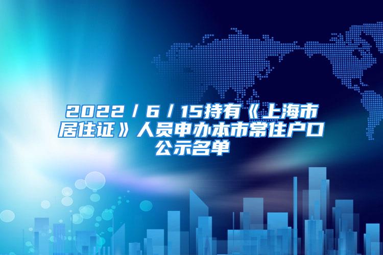 2022／6／15持有《上海市居住证》人员申办本市常住户口公示名单