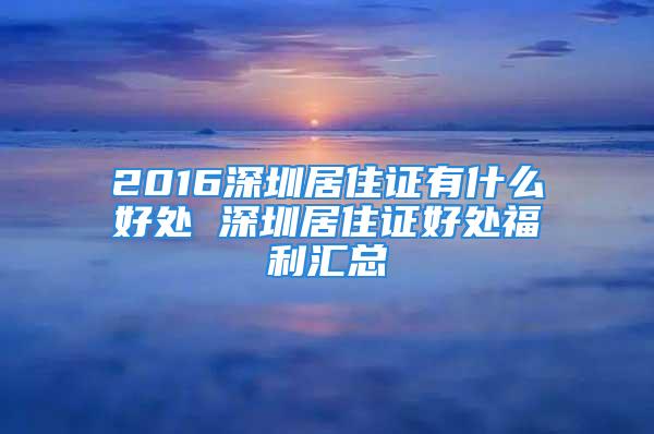 2016深圳居住证有什么好处 深圳居住证好处福利汇总