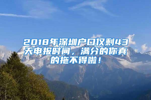 2018年深圳户口仅剩43天申报时间，满分的你真的拖不得啦！