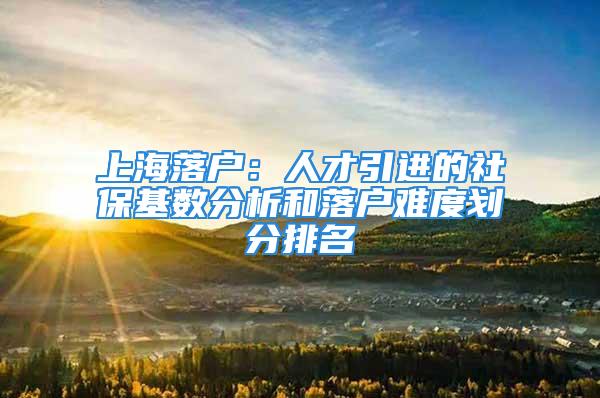 上海落户：人才引进的社保基数分析和落户难度划分排名