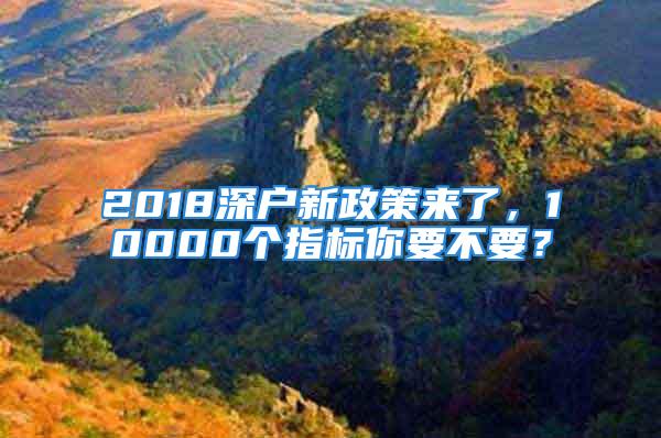 2018深户新政策来了，10000个指标你要不要？