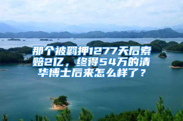 那个被羁押1277天后索赔2亿，终得54万的清华博士后来怎么样了？