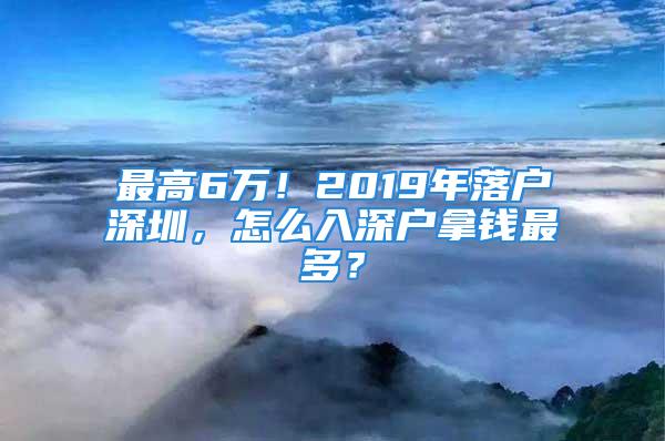 最高6万！2019年落户深圳，怎么入深户拿钱最多？