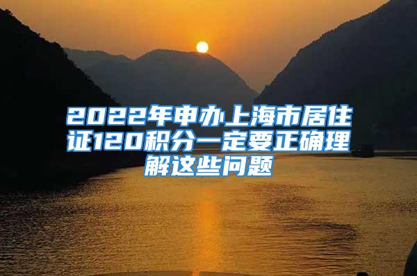 2022年申办上海市居住证120积分一定要正确理解这些问题