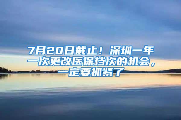 7月20日截止！深圳一年一次更改医保档次的机会，一定要抓紧了