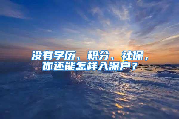 没有学历、积分、社保，你还能怎样入深户？