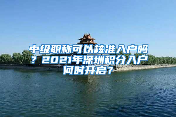 中级职称可以核准入户吗？2021年深圳积分入户何时开启？