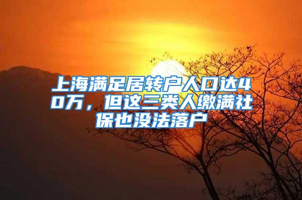 上海满足居转户人口达40万，但这三类人缴满社保也没法落户