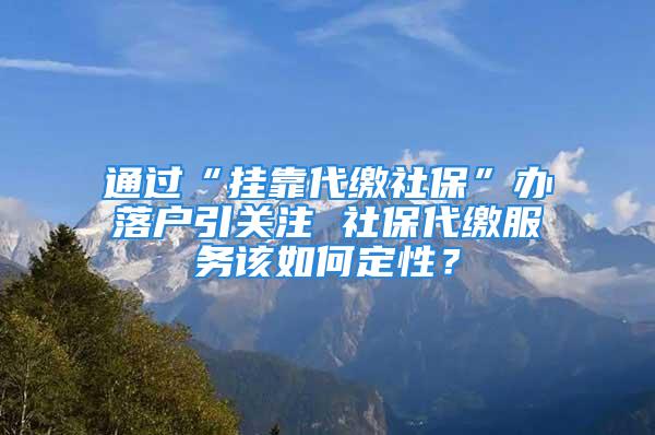 通过“挂靠代缴社保”办落户引关注 社保代缴服务该如何定性？