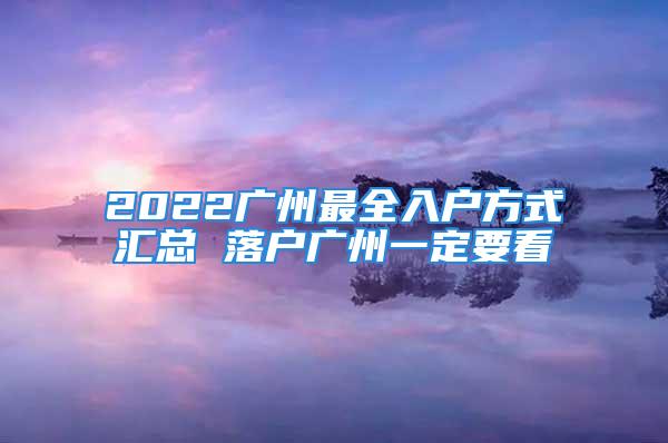 2022广州最全入户方式汇总 落户广州一定要看