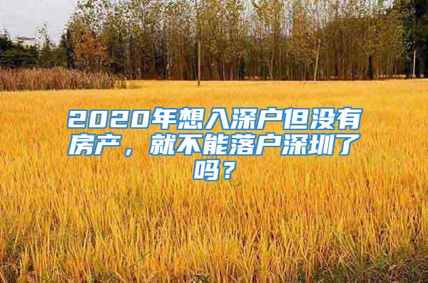 2020年想入深户但没有房产，就不能落户深圳了吗？