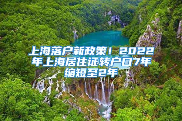 上海落户新政策！2022年上海居住证转户口7年缩短至2年