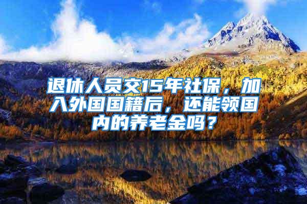 退休人员交15年社保，加入外国国籍后，还能领国内的养老金吗？