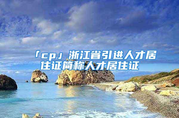 「cp」浙江省引进人才居住证简称人才居住证