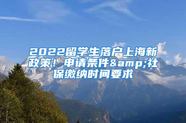 2022留学生落户上海新政策！申请条件&社保缴纳时间要求