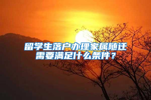 留学生落户办理家属随迁需要满足什么条件？