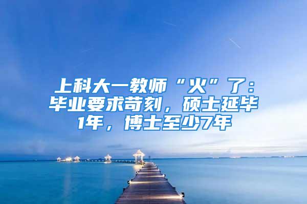 上科大一教师“火”了：毕业要求苛刻，硕士延毕1年，博士至少7年