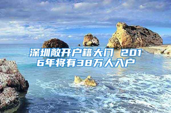 深圳敞开户籍大门 2016年将有38万人入户