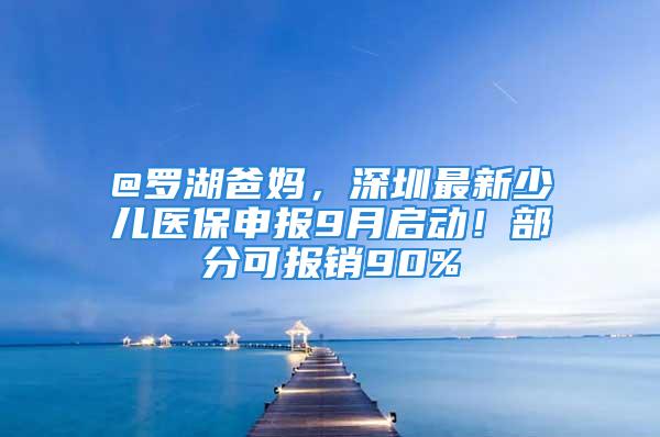 @罗湖爸妈，深圳最新少儿医保申报9月启动！部分可报销90%