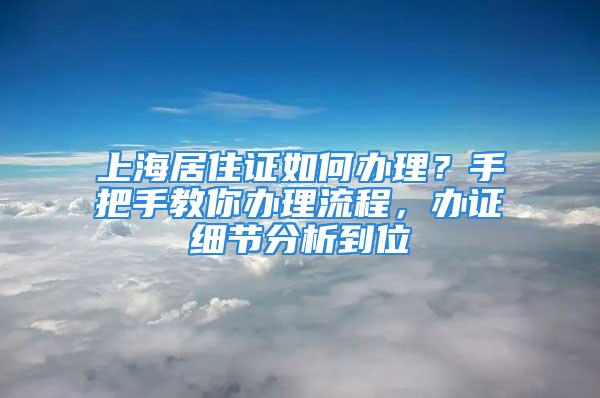 上海居住证如何办理？手把手教你办理流程，办证细节分析到位