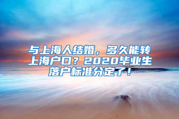 与上海人结婚，多久能转上海户口？2020毕业生落户标准分定了！