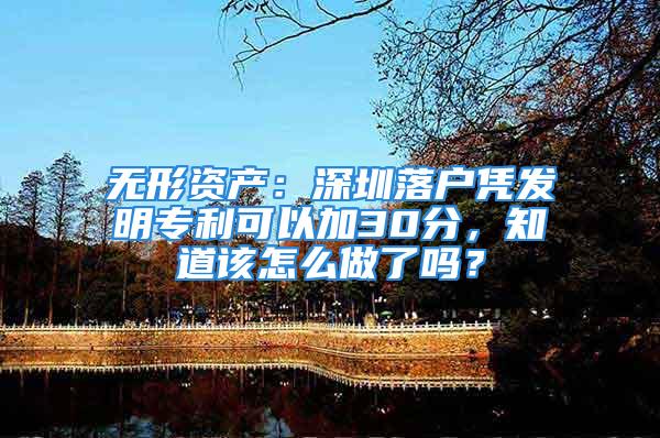 无形资产：深圳落户凭发明专利可以加30分，知道该怎么做了吗？