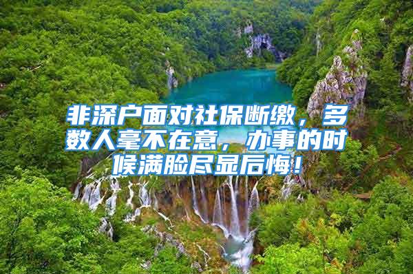 非深户面对社保断缴，多数人毫不在意，办事的时候满脸尽显后悔！