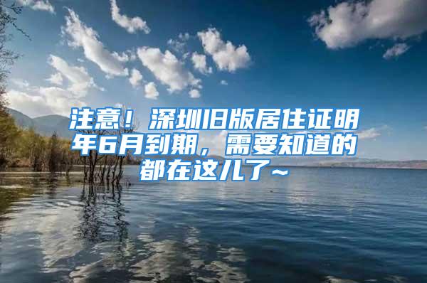 注意！深圳旧版居住证明年6月到期，需要知道的都在这儿了~