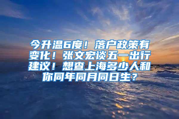 今升温6度！落户政策有变化！张文宏谈五一出行建议！想查上海多少人和你同年同月同日生？