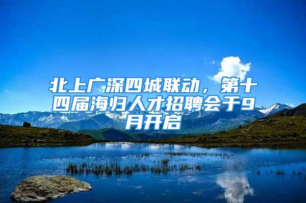 北上广深四城联动，第十四届海归人才招聘会于9月开启