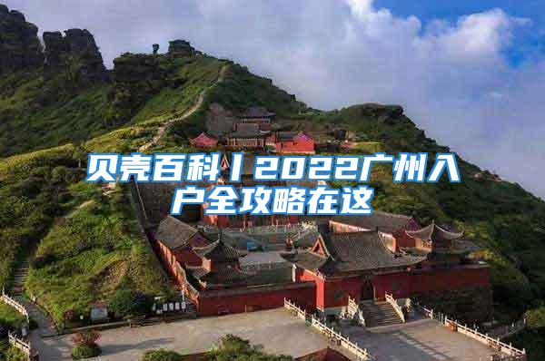 贝壳百科丨2022广州入户全攻略在这