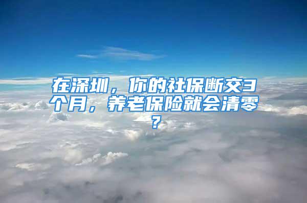 在深圳，你的社保断交3个月，养老保险就会清零？