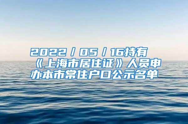 2022／05／16持有《上海市居住证》人员申办本市常住户口公示名单