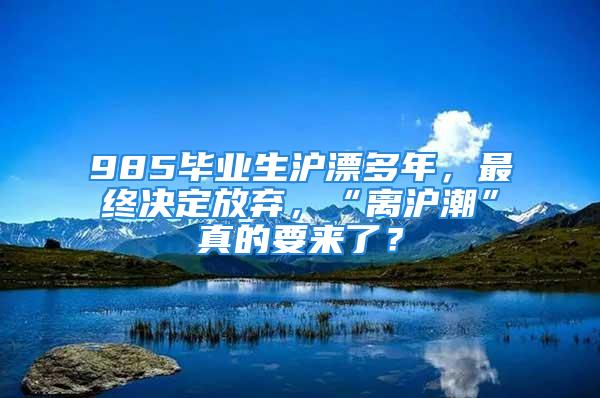 985毕业生沪漂多年，最终决定放弃，“离沪潮”真的要来了？