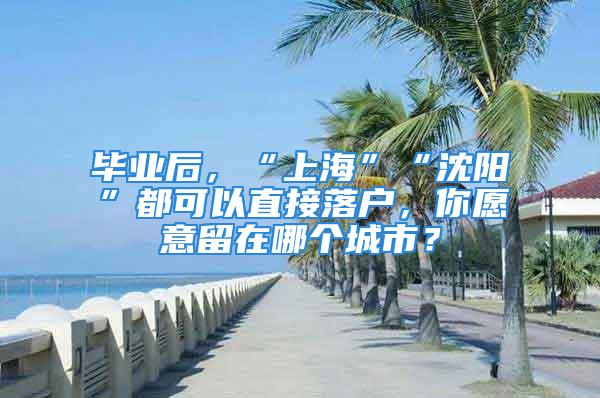 毕业后，“上海”“沈阳”都可以直接落户，你愿意留在哪个城市？