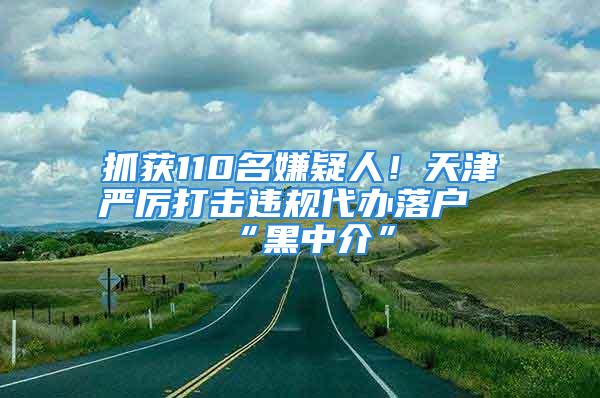 抓获110名嫌疑人！天津严厉打击违规代办落户“黑中介”