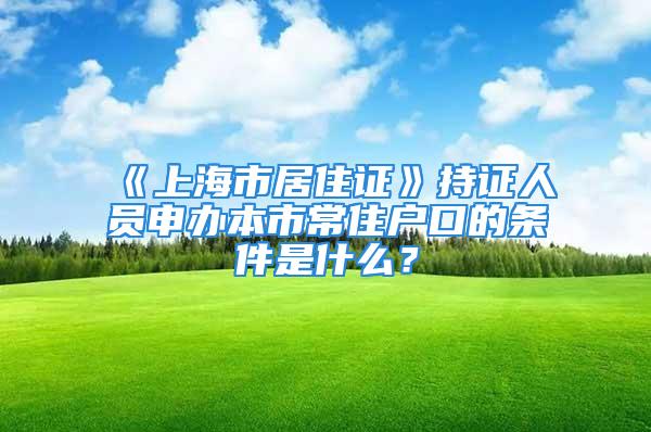 《上海市居住证》持证人员申办本市常住户口的条件是什么？