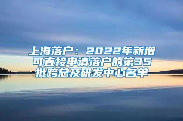 上海落户：2022年新增可直接申请落户的第35批跨总及研发中心名单