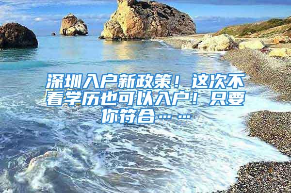 深圳入户新政策！这次不看学历也可以入户！只要你符合……