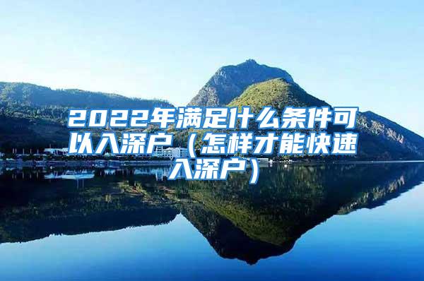 2022年满足什么条件可以入深户（怎样才能快速入深户）