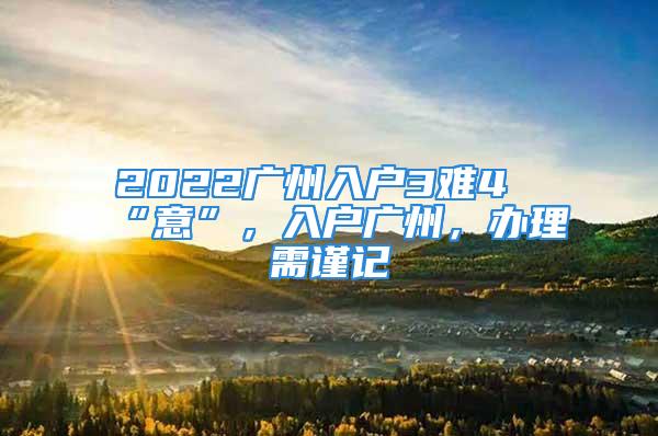 2022广州入户3难4“意”，入户广州，办理需谨记