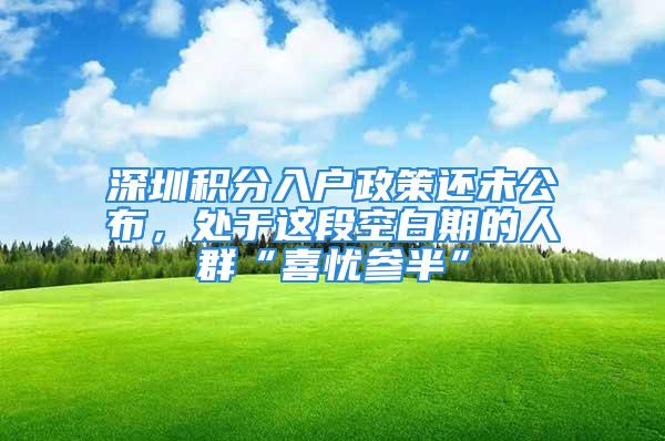 深圳积分入户政策还未公布，处于这段空白期的人群“喜忧参半”