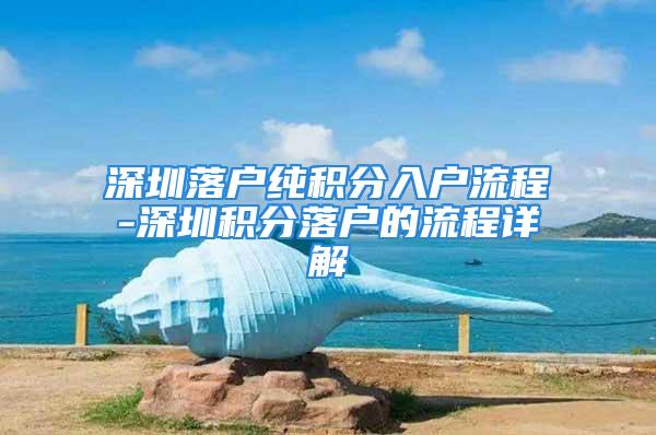 深圳落户纯积分入户流程-深圳积分落户的流程详解