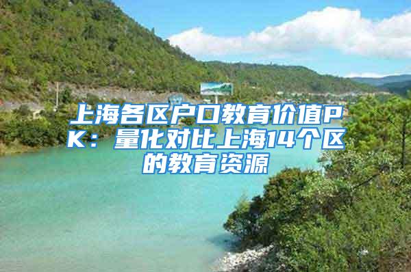 上海各区户口教育价值PK：量化对比上海14个区的教育资源