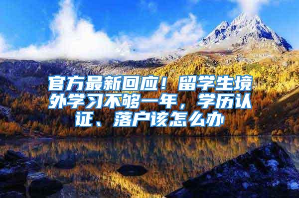 官方最新回应！留学生境外学习不够一年，学历认证、落户该怎么办