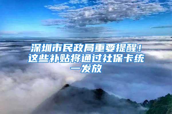 深圳市民政局重要提醒！这些补贴将通过社保卡统一发放