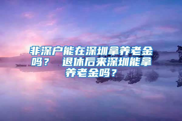 非深户能在深圳拿养老金吗？ 退休后来深圳能拿养老金吗？